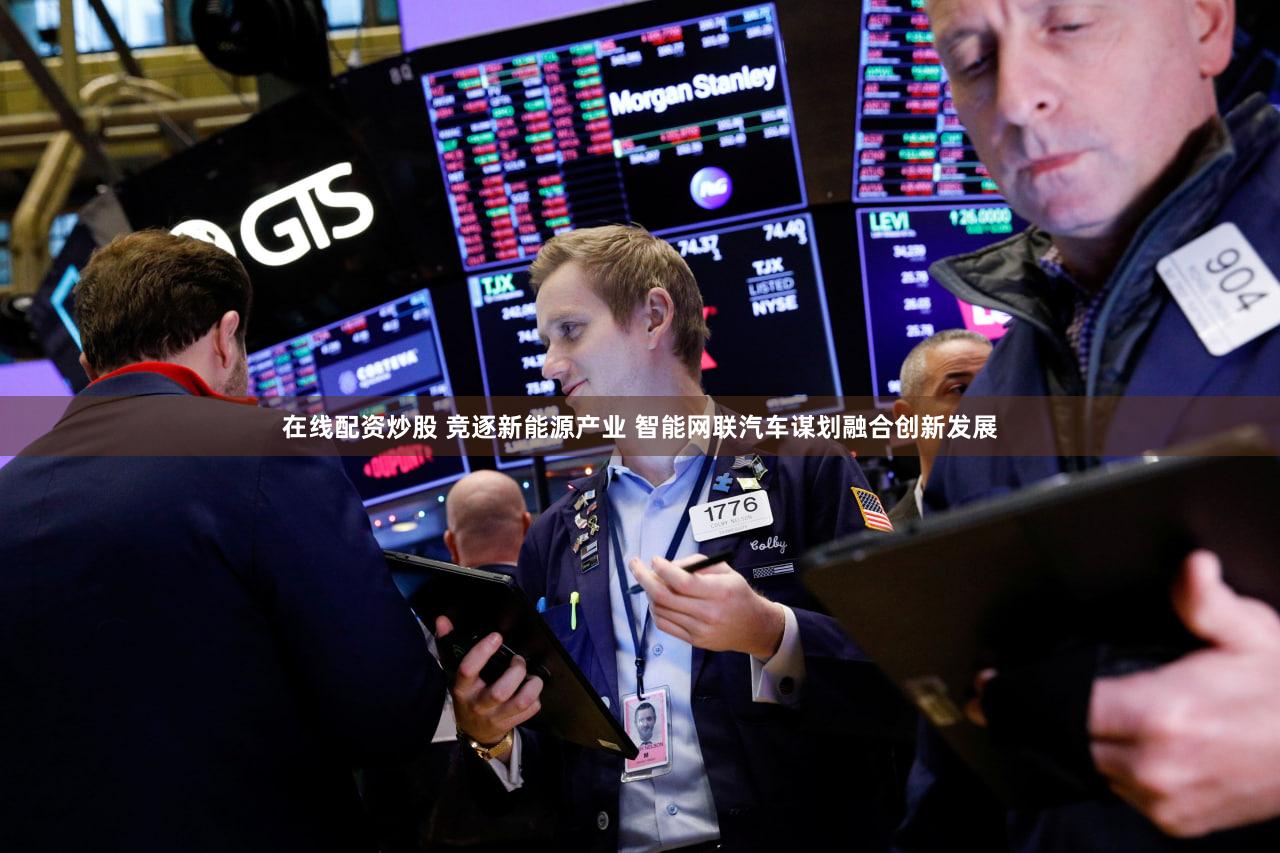 在线配资炒股 竞逐新能源产业 智能网联汽车谋划融合创新发展