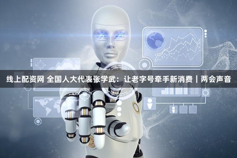 线上配资网 全国人大代表张学武:让老字号牵手新消费|两会声音