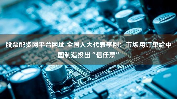 股票配资网平台网址 全国人大代表李刚：市场用订单给中国制造投出“信任票”