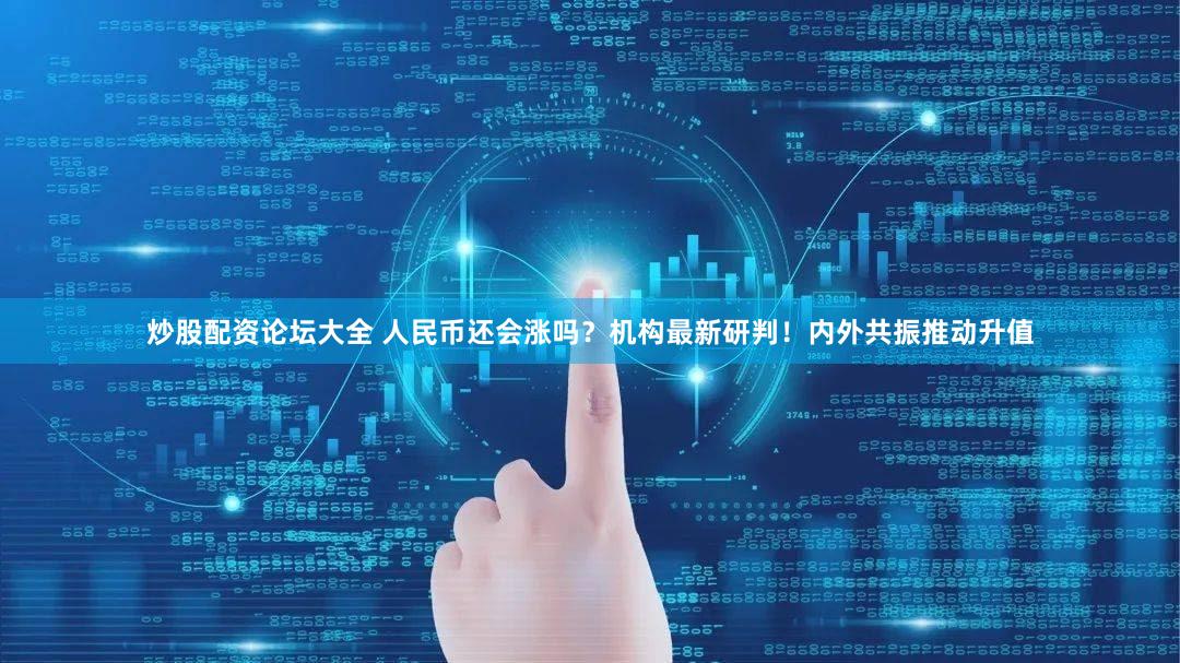 炒股配资论坛大全 人民币还会涨吗？机构最新研判！内外共振推动升值
